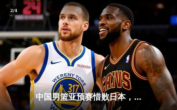 中国男篮亚预赛惜败日本，终结88年不败金身引深思 - 2