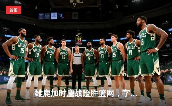 雄鹿加时鏖战险胜篮网，字母哥44分14篮板主导密尔沃基逆转好戏