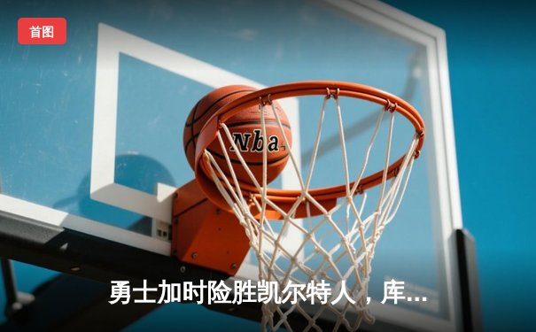 勇士加时险胜凯尔特人，库里砍下40分上演三分绝杀