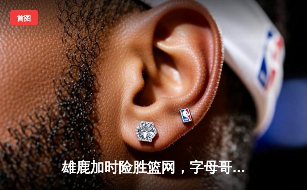 雄鹿加时险胜篮网，字母哥44分14篮板制霸内线，利拉德关键三分锁定胜局