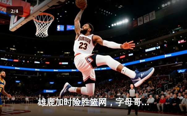 雄鹿加时险胜篮网，字母哥44分14篮板制霸内线，利拉德关键三分锁定胜局 - 2