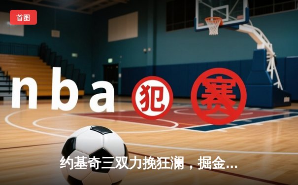 约基奇三双力挽狂澜，掘金加时险胜勇士锁定季后赛席位