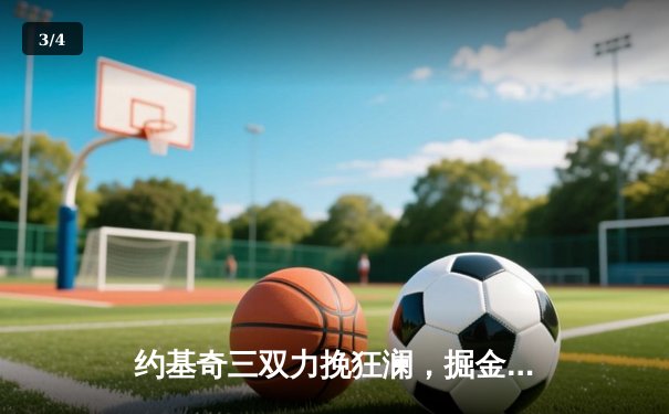 约基奇三双力挽狂澜，掘金加时险胜勇士锁定季后赛席位 - 3