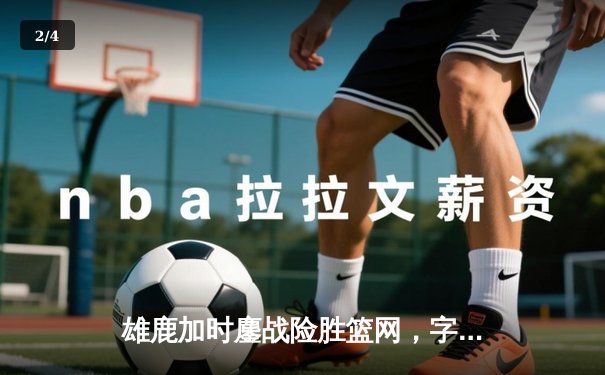 雄鹿加时鏖战险胜篮网，字母哥44分14篮板制霸内线 - 2