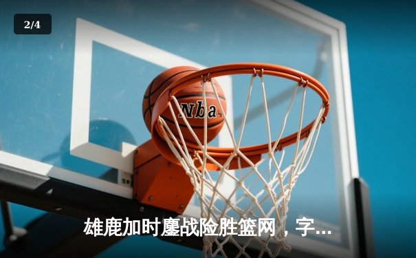 雄鹿加时鏖战险胜篮网，字母哥44分14篮板制霸内线 - 2